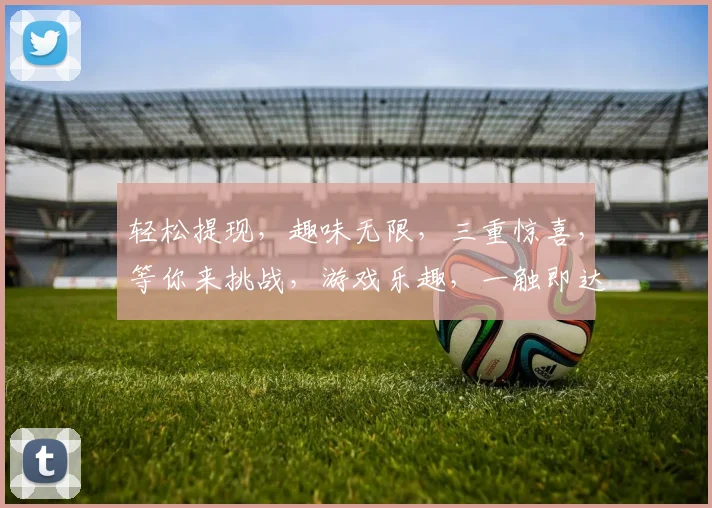 轻松提现，趣味无限，三重惊喜，等你来挑战，游戏乐趣，一触即达