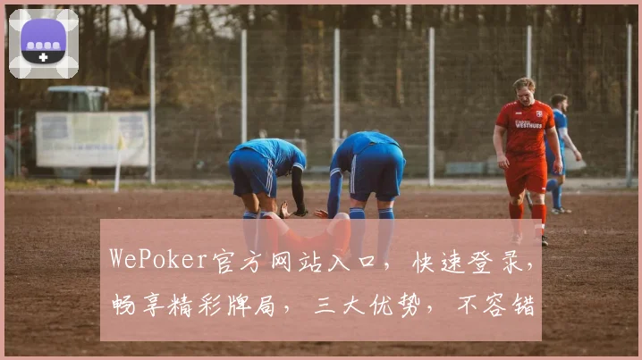 WePoker官方网站入口，快速登录，畅享精彩牌局，三大优势，不容错过
