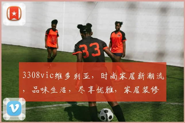 3308vic维多利亚，时尚家居新潮流，品味生活，尽享优雅，家居装修必备指南，三款风格推荐