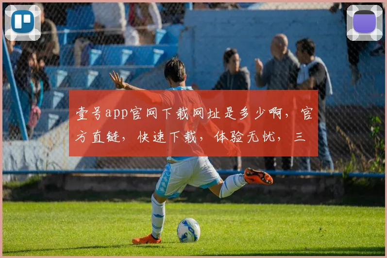壹号app官网下载网址是多少啊，官方直链，快速下载，体验无忧，三步即可