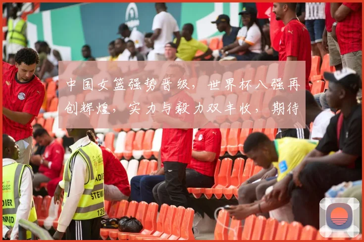 中国女篮强势晋级，世界杯八强再创辉煌，实力与毅力双丰收，期待辉煌延续
