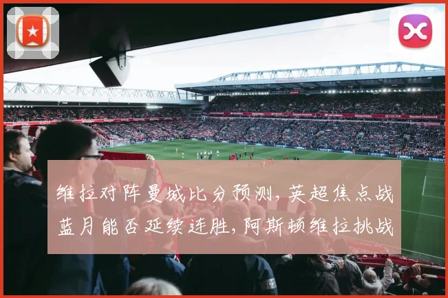 维拉对阵曼城比分预测,英超焦点战蓝月能否延续连胜,阿斯顿维拉挑战曼城