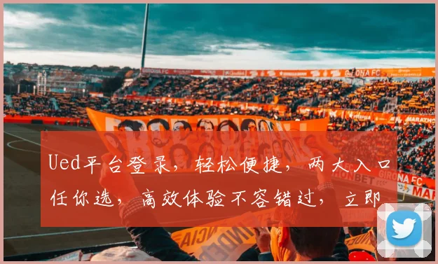 Ued平台登录，轻松便捷，两大入口任你选，高效体验不容错过，立即登录