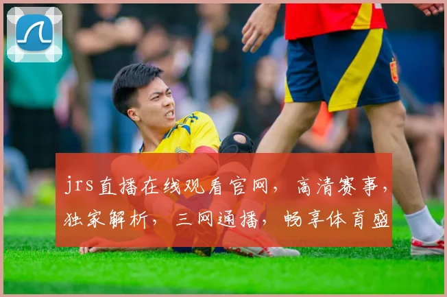 jrs直播在线观看官网，高清赛事，独家解析，三网通播，畅享体育盛宴，一网打尽