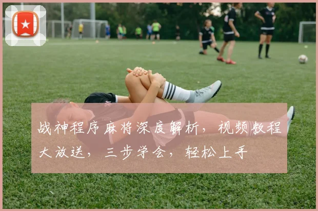 战神程序麻将深度解析，视频教程大放送，三步学会，轻松上手