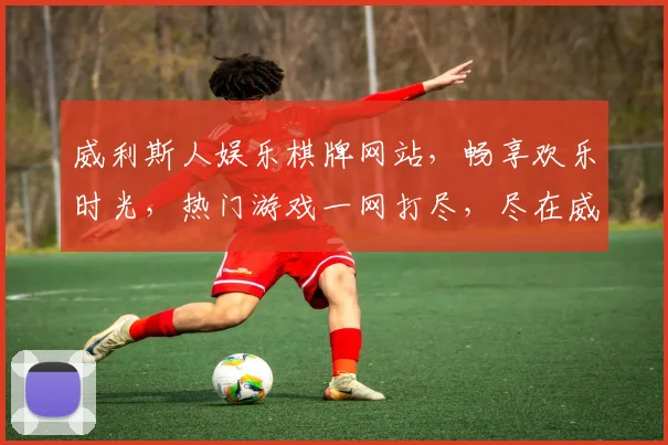 威利斯人娱乐棋牌网站，畅享欢乐时光，热门游戏一网打尽，尽在威利斯