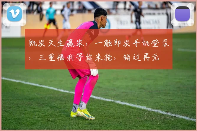 凯发天生赢家，一触即发手机登录，三重福利等你来抢，错过再无