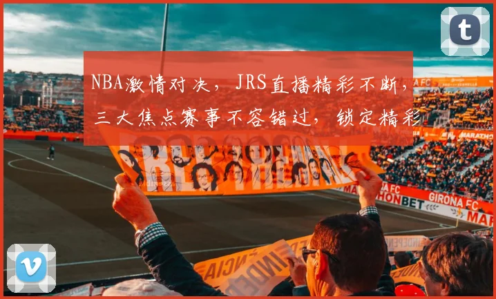NBA激情对决，JRS直播精彩不断，三大焦点赛事不容错过，锁定精彩瞬间