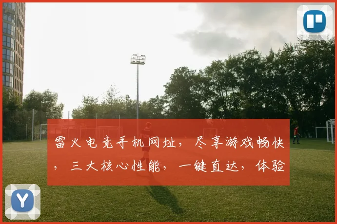 雷火电竞手机网址，尽享游戏畅快，三大核心性能，一键直达，体验极致乐趣，不容错过