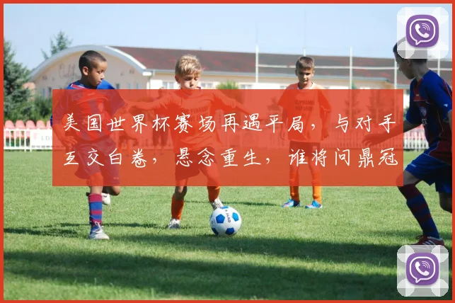 美国世界杯赛场再遇平局，与对手互交白卷，悬念重生，谁将问鼎冠军